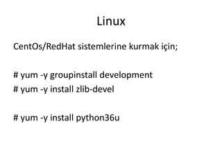 Linux
CentOs/RedHat sistemlerine kurmak için;
# yum -y groupinstall development
# yum -y install zlib-devel
# yum -y install python36u
 