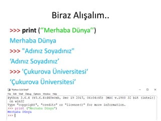 Biraz Alışalım..
>>> print (‘’Merhaba Dünya’’)
Merhaba Dünya
>>> "Adınız Soyadınız"
‘Adınız Soyadınız’
>>> 'Çukurova Üniversitesi‘
‘Çukurova Üniversitesi’
 