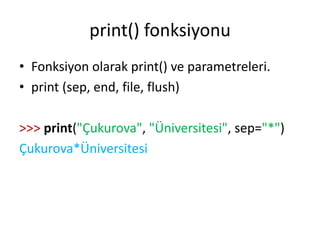 print() fonksiyonu
• Fonksiyon olarak print() ve parametreleri.
• print (sep, end, file, flush)
>>> print("Çukurova", "Üniversitesi", sep="*")
Çukurova*Üniversitesi
 