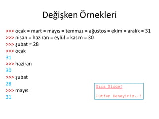 Değişken Örnekleri
>>> ocak = mart = mayıs = temmuz = ağustos = ekim = aralık = 31
>>> nisan = haziran = eylül = kasım = 30
>>> şubat = 28
>>> ocak
31
>>> haziran
30
>>> şubat
28
>>> mayıs
31
Sıra Sizde!
Lütfen Deneyiniz..!
 
