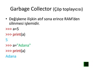 Garbage Collector (Çöp toplayıcısı)
• Değişkene ilişkin atıf sona erince RAM’den
silinmesi işlemidir.
>>> a=5
>>> print(a)
5
>>> a="Adana"
>>> print(a)
Adana
 