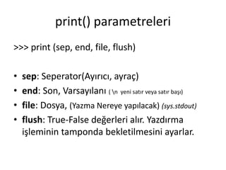 print() parametreleri
>>> print (sep, end, file, flush)
• sep: Seperator(Ayırıcı, ayraç)
• end: Son, Varsayılanı ( n yeni satır veya satır başı)
• file: Dosya, (Yazma Nereye yapılacak) (sys.stdout)
• flush: True-False değerleri alır. Yazdırma
işleminin tamponda bekletilmesini ayarlar.
 