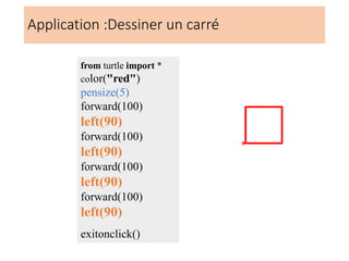 Application :Dessiner un carré
from turtle import *
color("red")
pensize(5)
forward(100)
left(90)
forward(100)
left(90)
forward(100)
left(90)
forward(100)
left(90)
exitonclick()
 