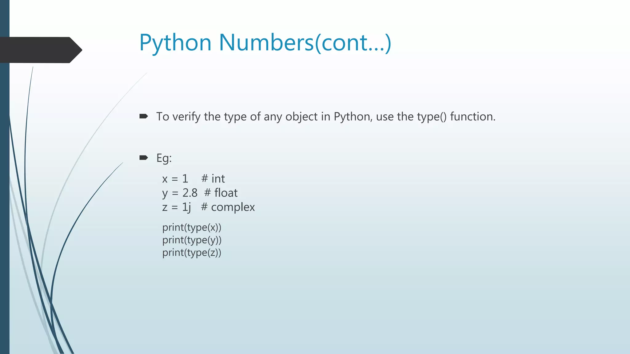 Python Numbers(cont…)
 To verify the type of any object in Python, use the type() function.
 Eg:
x = 1 # int
y = 2.8 # float
z = 1j # complex
print(type(x))
print(type(y))
print(type(z))
 