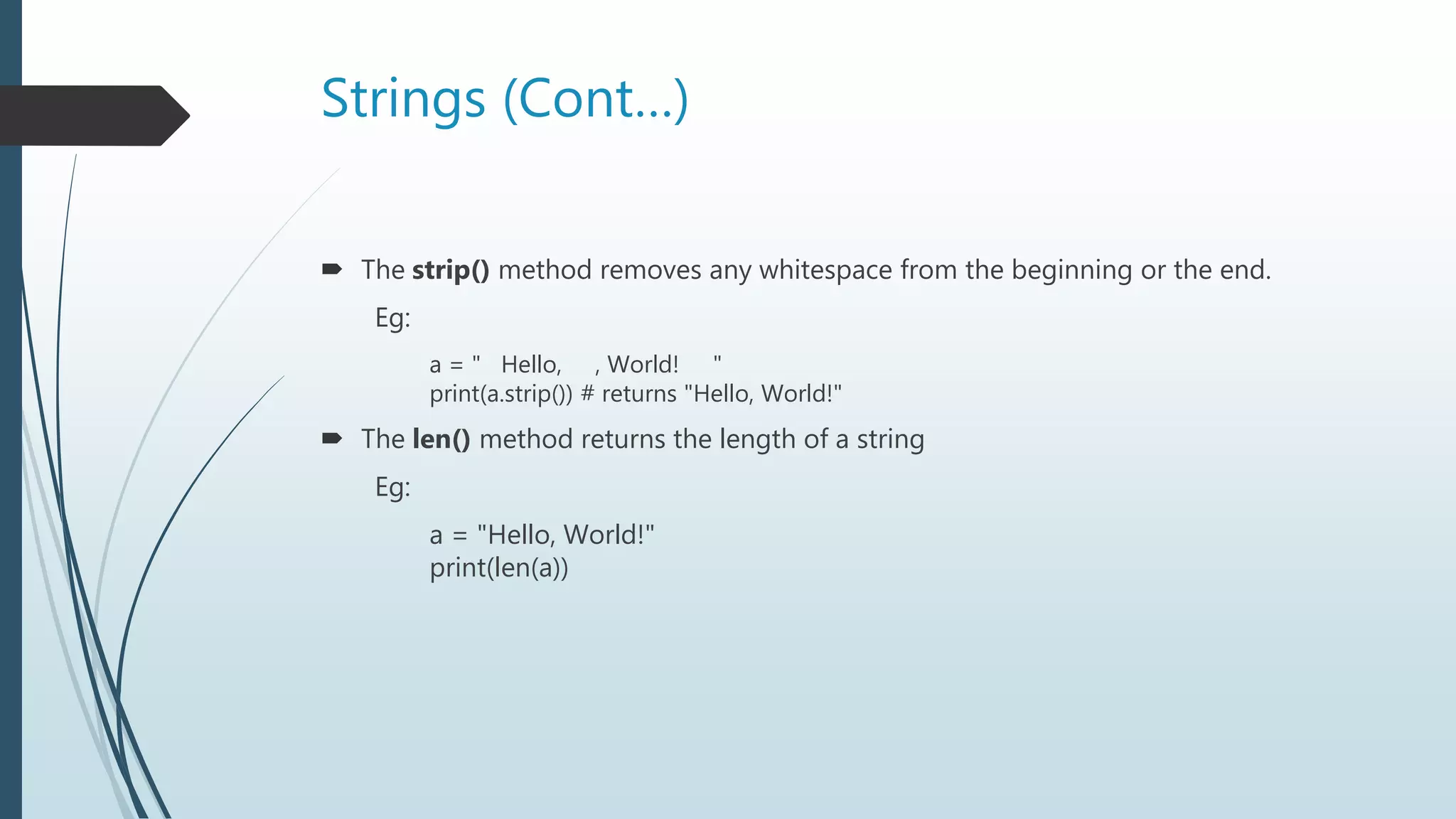 Strings (Cont…)
 The strip() method removes any whitespace from the beginning or the end.
Eg:
a = " Hello, , World! "
print(a.strip()) # returns "Hello, World!"
 The len() method returns the length of a string
Eg:
a = "Hello, World!"
print(len(a))
 