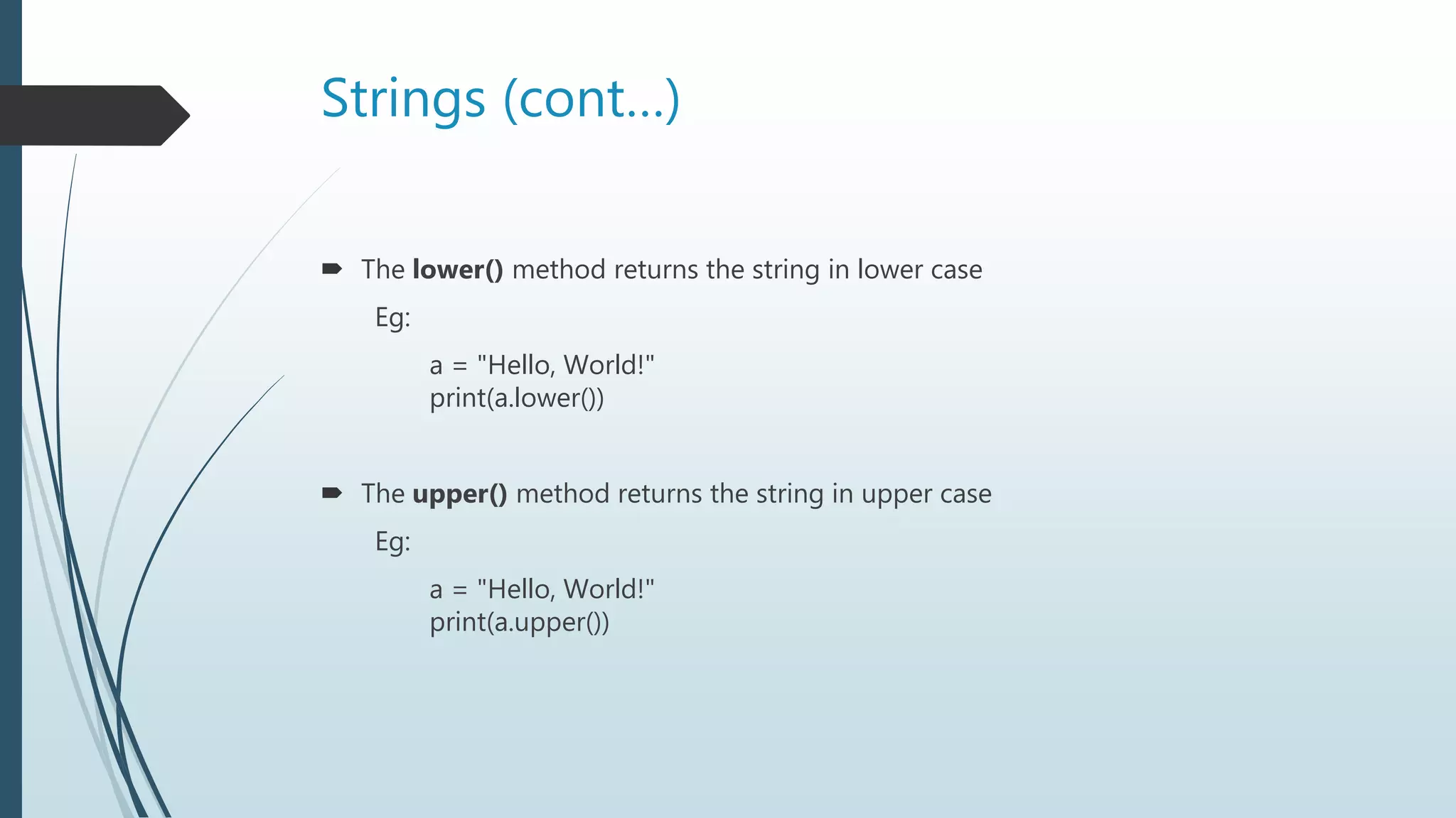Strings (cont…)
 The lower() method returns the string in lower case
Eg:
a = "Hello, World!"
print(a.lower())
 The upper() method returns the string in upper case
Eg:
a = "Hello, World!"
print(a.upper())
 
