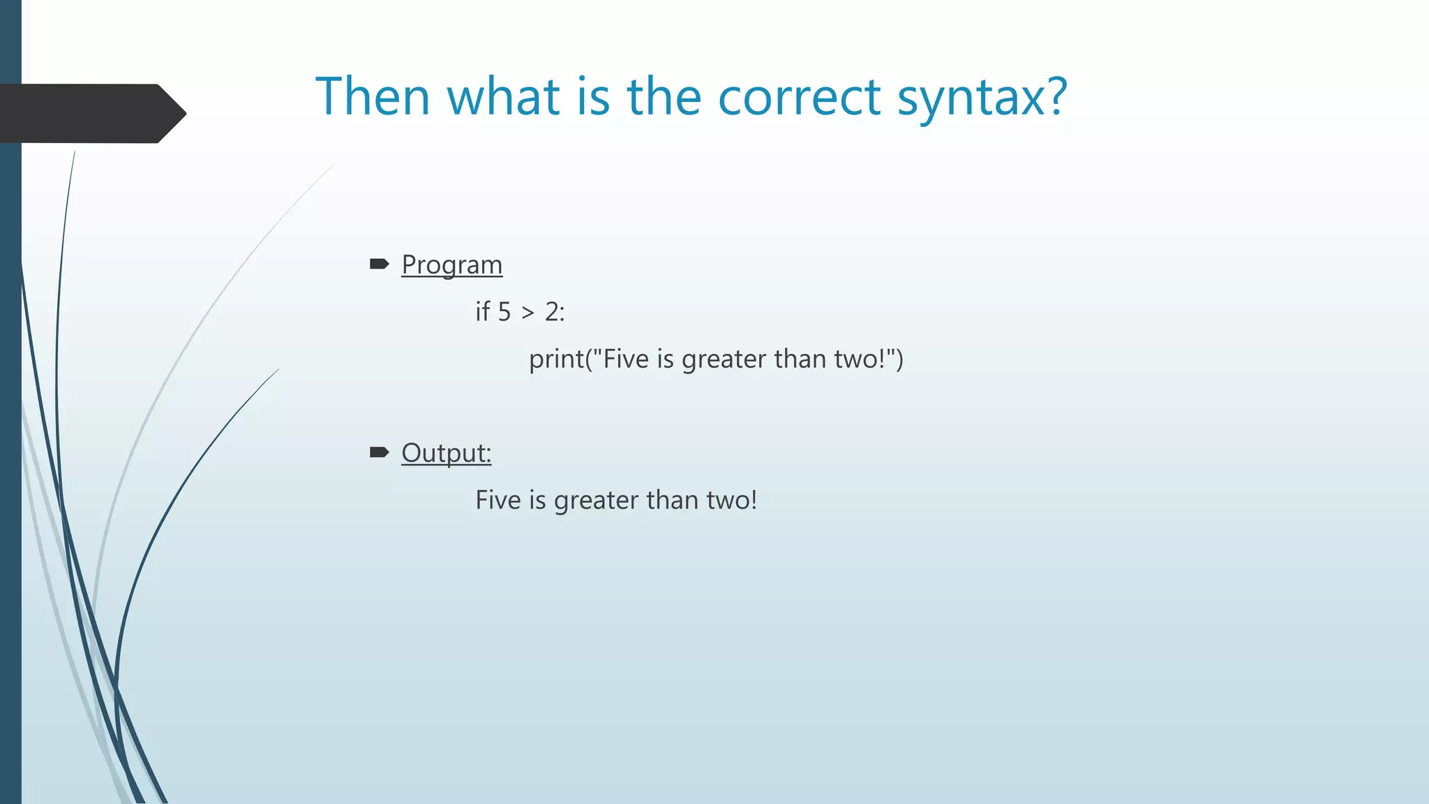 Then what is the correct syntax?
 Program
if 5 > 2:
print("Five is greater than two!")
 Output:
Five is greater than two!
 