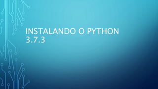 INSTALANDO O PYTHON
3.7.3
 