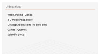 Unbiquitious
1. Web Scripting [Django]
2. 3 D modeling [Blender]
3. Desktop Applications [eg drop box]
4. Games [PyGames]
5. Scientific [PySci]
 