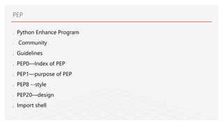 PEP
1. Python Enhance Program
2. Community
3. Guidelines
4. PEP0—Index of PEP
5. PEP1—purpose of PEP
6. PEP8 --style
7. PEP20—design
8. Import shell
 