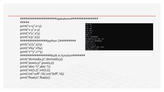 ####################operations###############
#####
print("x+y",x+y)
print("x-y",x-y)
print("x*y",x*y)
print("x/y",x/y)
###############python 2#########
print("x//y",x//y)
print("x%y",x%y)
print("x**y",x**y)
#################built in function#######
print("divmod(x,y)",divmod(x,y))
print("pow(x,y)",pow(x,y))
print("abs(-1)",abs(-1))
print("int(5.2)",int(5.2))
print('int("oxff",16)',int("0xff",16))
print("float(x)",float(x))
 
