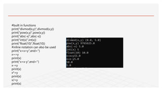 #built in functions
print("divmod(x,y)",divmod(x,y))
print("pow(x,y)",pow(x,y))
print("abs(-x)",abs(-x))
print("int(x)",int(x))
print("float(10)",float(10))
#inline notation can also be used
print("x=x+y",end='')
x+=y
print(x)
print("x=x-y",end='')
x-=y
print(x)
x*=y
print(x)
x/=y
print(x)
 
