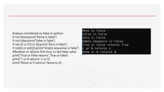 #values considered as False in python
if not None:print("None is False")
if not False:print("False is False")
if not (0 or 0.0 or 0j):print("Zero is False")
if not({} or set([])):print("Empty sequence is False")
#Boolean or returns first true, or last false value
print("True or False returns",True or False)
print("1 or 0 returns",1 or 0)
print("None or 0 returns",None or 0)
 