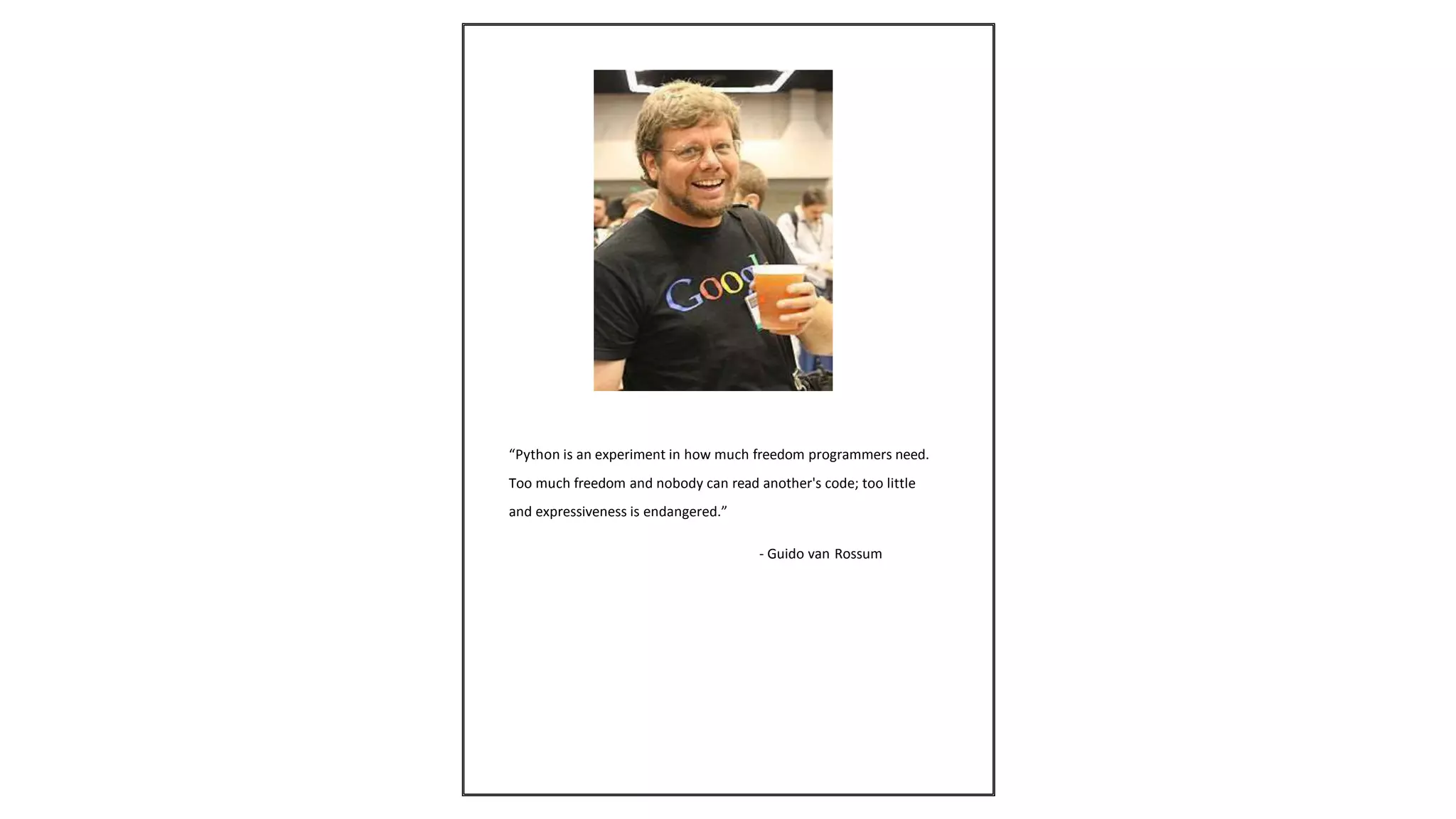 “Python is an experiment in how much freedom programmers need.
Too much freedom and nobody can read another's code; too little
and expressiveness is endangered.”
- Guido van Rossum
 