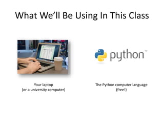What We’ll Be Using In This Class
Your laptop
(or a university computer)
The Python computer language
(free!)
 