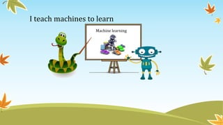 I teach machines to learn
Machine learning
 