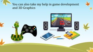 You can also take my help in game development
and 3D Graphics
 