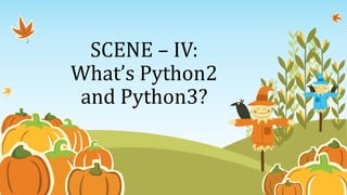 SCENE – IV:
What’s Python2
and Python3?
 