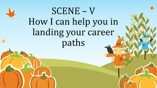 SCENE – V
How I can help you in
landing your career
paths
 