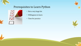Prerequisites to Learn Python
• Not a very huge list
• Willingness to learn
• Time for practice
 