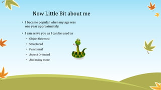 Now Little Bit about me
• I became popular when my age was
one year approximately.
• I can serve you as I can be used as
• Object Oriented
• Structured
• Functional
• Aspect Oriented
• And many more
 