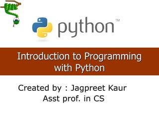 1
Introduction to Programming
with Python
Created by : Jagpreet Kaur
Asst prof. in CS
 