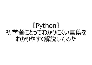 【Python】
初学者にとってわかりにくい⾔葉を
わかりやすく解説してみた
 