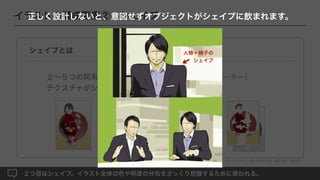 シェイプとは
２∼５つの同系の色や明度でまとめた領域。（ カラーキー）
テクスチャがシンプルであるほど読み取りやすい。
イラストの構成要素②：シェイプ
２つ目はシェイプ。イラスト全体の色や明度の分布をざっくり把握するために使われる。
色でまとめる 明度でまとめる
平滑化
N値化
Vision ストーリーを伝える：色、光、構図 - ハンス・P・バッハー ¦ ボーンデジタル（2019） 他より
正しく設計しないと、意図せずオブジェクトがシェイプに飲まれます。
人物＋椅子の
シェイプ
 