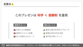 このプレゼンは 科学 ＜ 経験則 を重視
厳密な科学的証明はないが、イラストレーターがどの部分を大事にしているか、そのエッセンスを伝える。
前置き⚠
🙆 巨匠たちの経験則
🙆 絵師のドメイン知識
🙆 巨人の肩の上のコード
🙅 厳密な現代科学的アプローチ
🙅 画像生成系のML技術
🙅 専門性の高いコード
説明すること 触れないこと
 