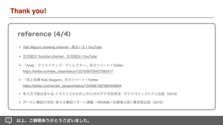 • 吉田誠治 Youtube channel - 吉田誠治 | YouTube
• Yaki Mayuru drawing channel - 焼まいる | YouTube
• 「Andy｜クリエイティブ・ディレクター」氏のツイート | Twitter 
https://twitter.com/we_creat/status/1221939759427260417
• 「池上幸輝 Koki Ikegami」氏のツイート | Twitter 
https://twitter.com/winter_parasol/status/1345661507682459654
以上、ご静聴ありがとうございました。
reference (4/4)
Thank you!
• 考え方で絵は変わる イラストスキル向上のためのダテ式思考法 - ダテナオト | マイナビ出版（2019）
• ポーズと構図の法則: 使える構図パターン満載 - YANAMi／佐藤竜太郎 | 廣済堂出版（2016）
 