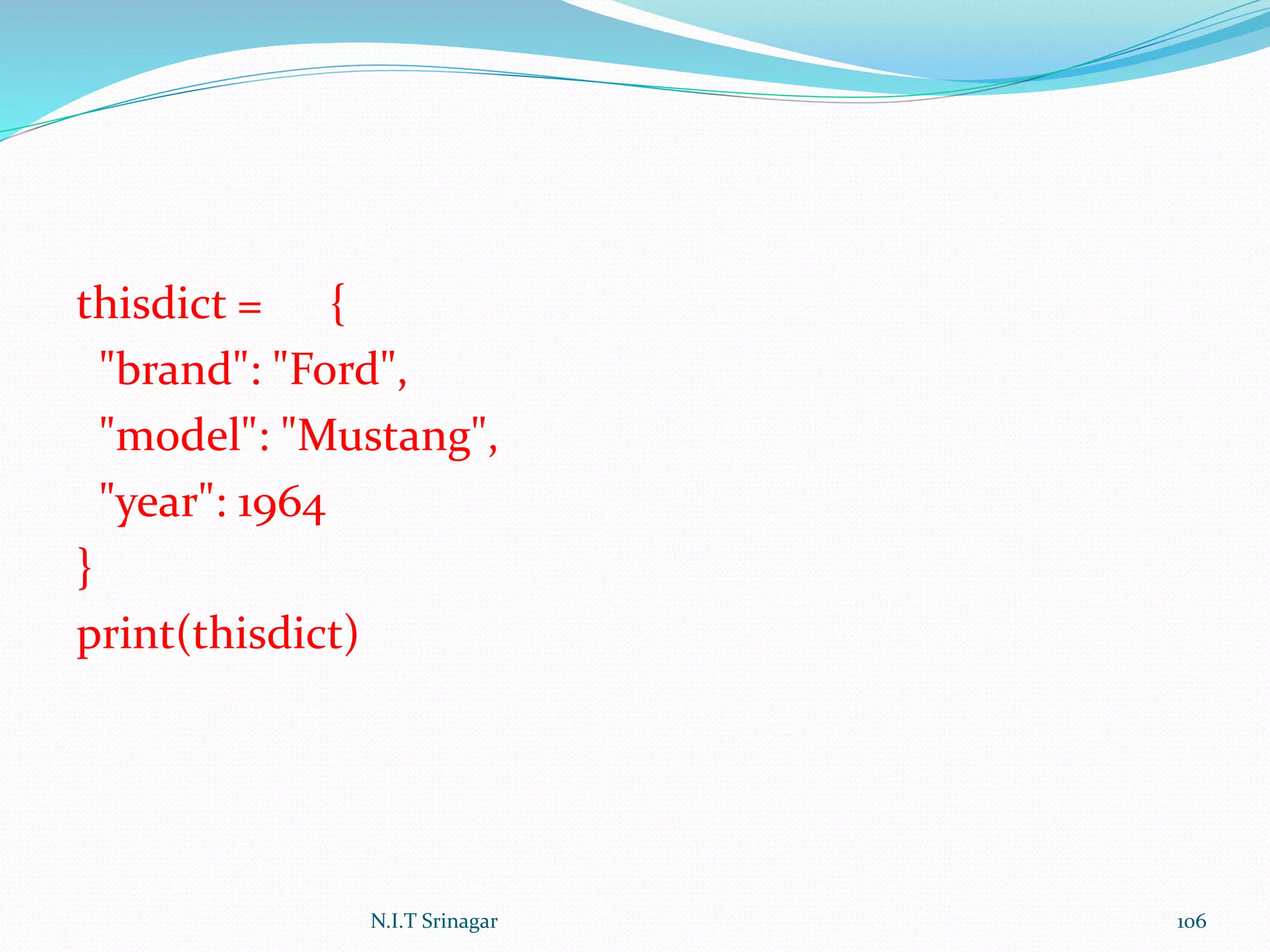 thisdict = {
"brand": "Ford",
"model": "Mustang",
"year": 1964
}
print(thisdict)
N.I.T Srinagar 106
 