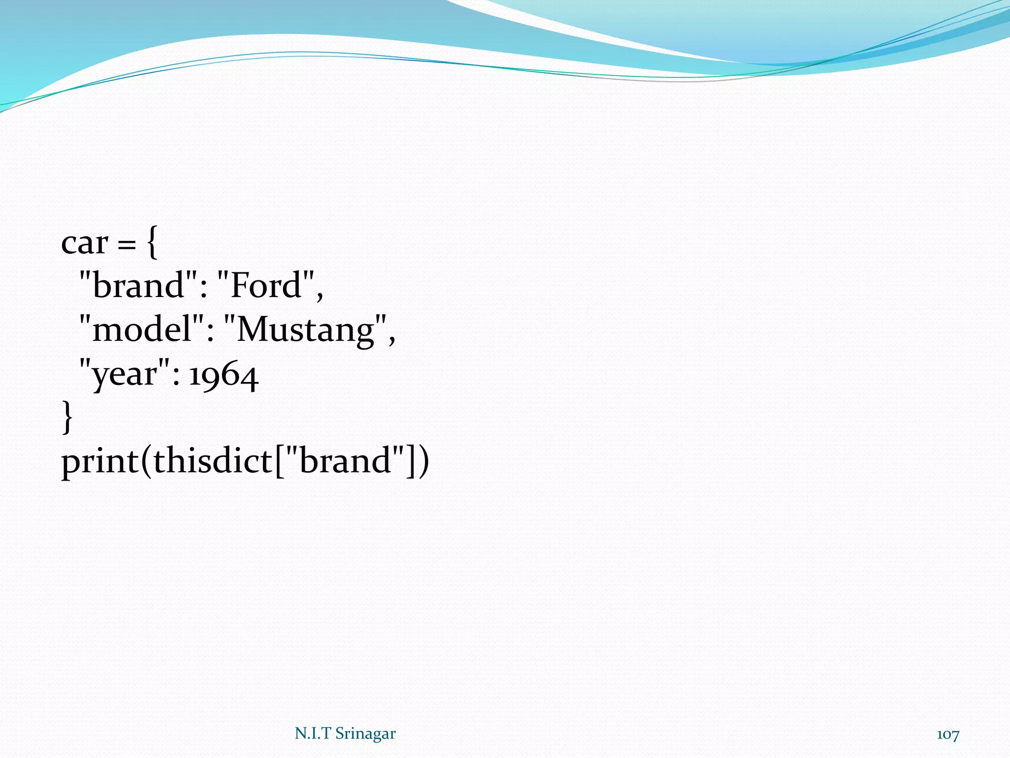car = {
"brand": "Ford",
"model": "Mustang",
"year": 1964
}
print(thisdict["brand"])
N.I.T Srinagar 107
 