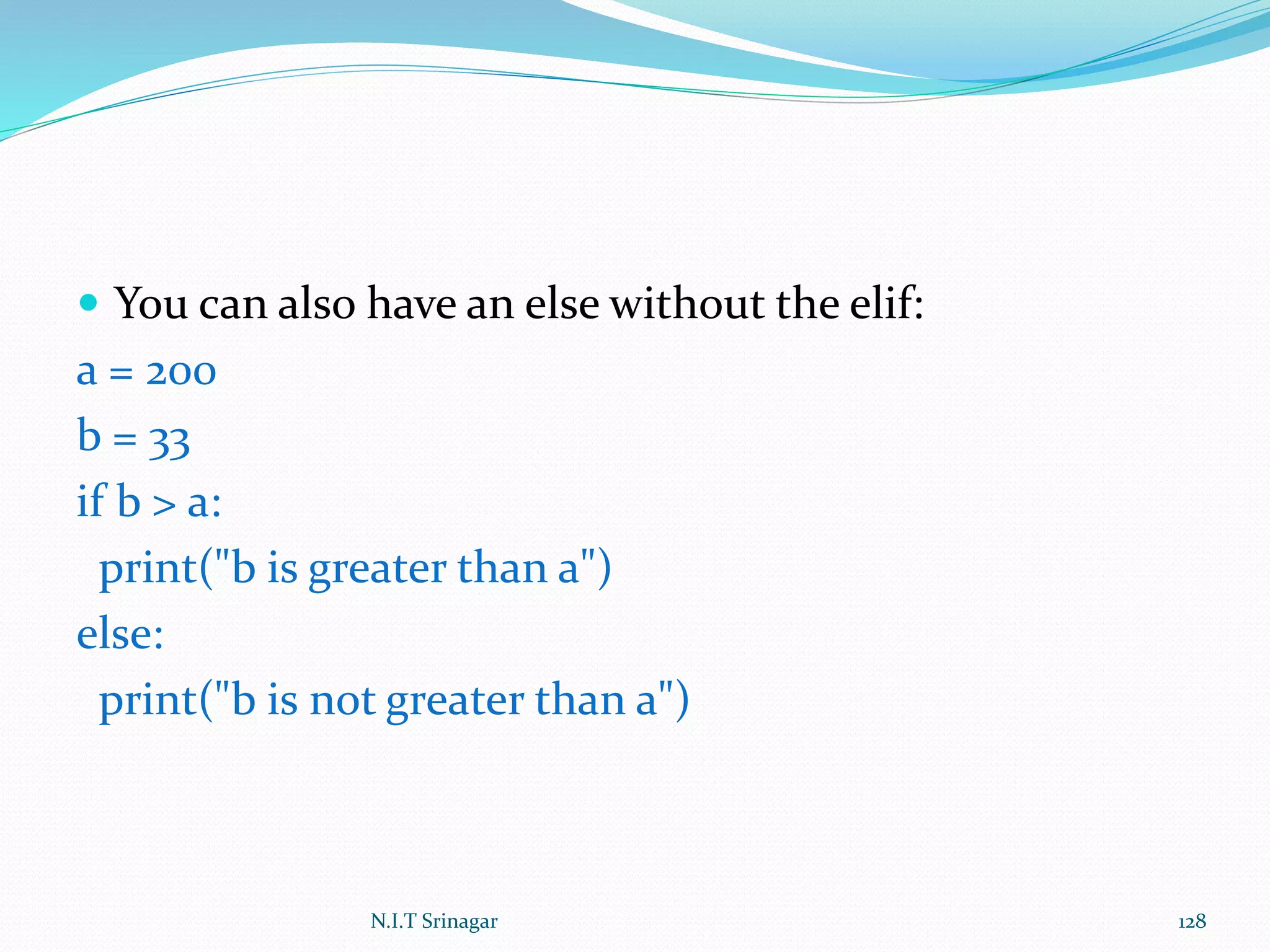  You can also have an else without the elif:
a = 200
b = 33
if b > a:
print("b is greater than a")
else:
print("b is not greater than a")
N.I.T Srinagar 128
 
