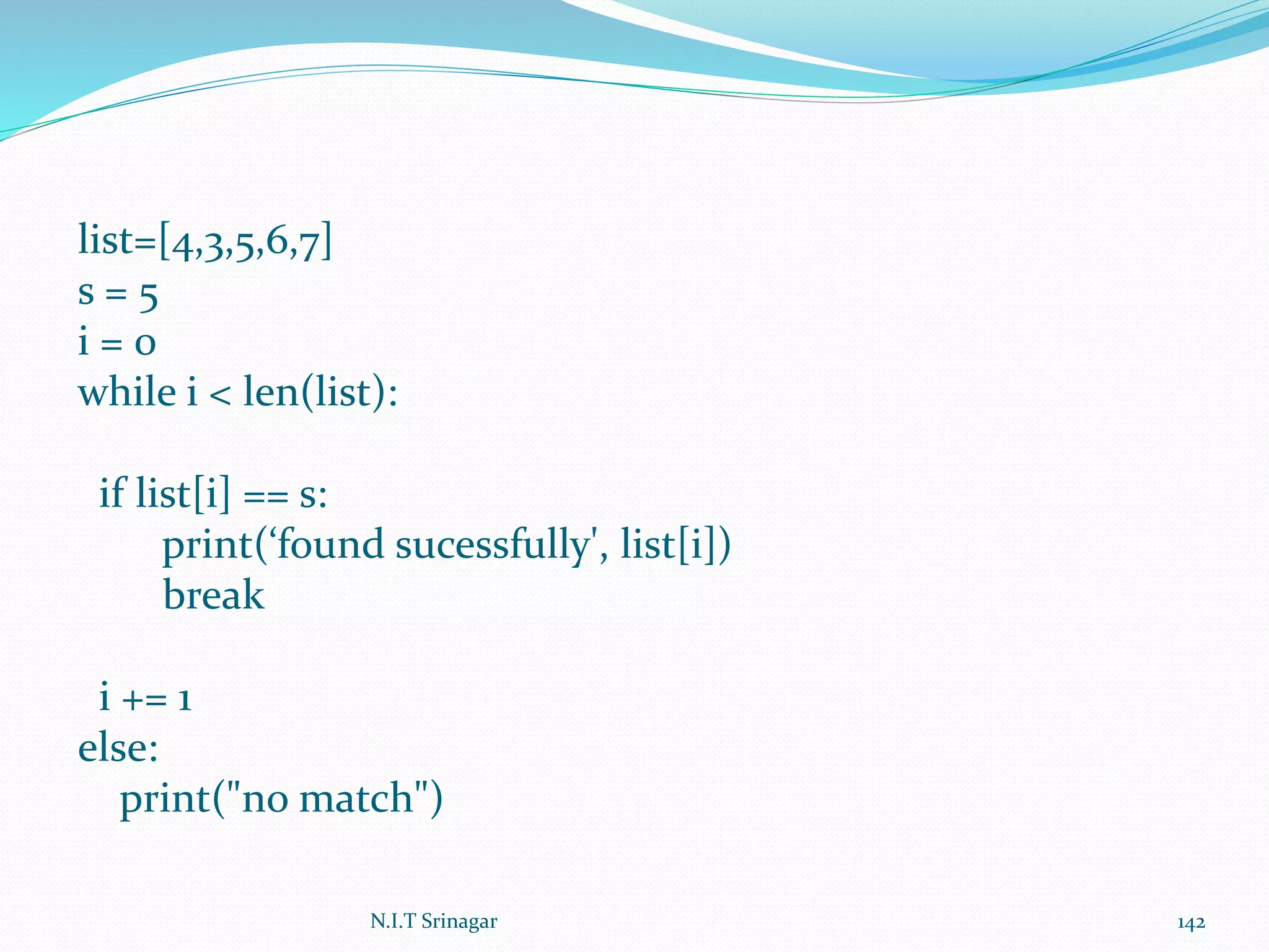 list=[4,3,5,6,7]
s = 5
i = 0
while i < len(list):
if list[i] == s:
print(‘found sucessfully', list[i])
break
i += 1
else:
print("no match")
N.I.T Srinagar 142
 