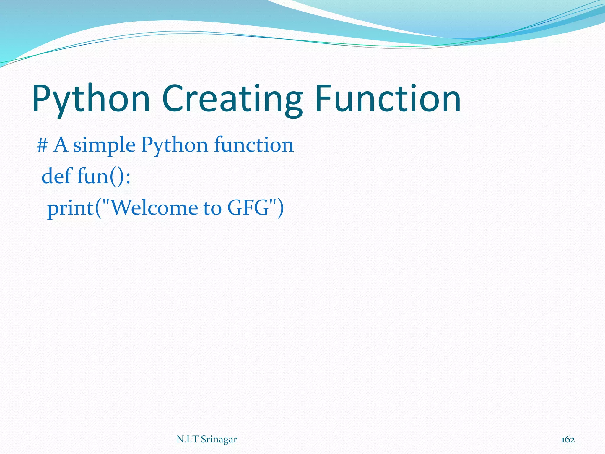 Python Creating Function
# A simple Python function
def fun():
print("Welcome to GFG")
N.I.T Srinagar 162
 