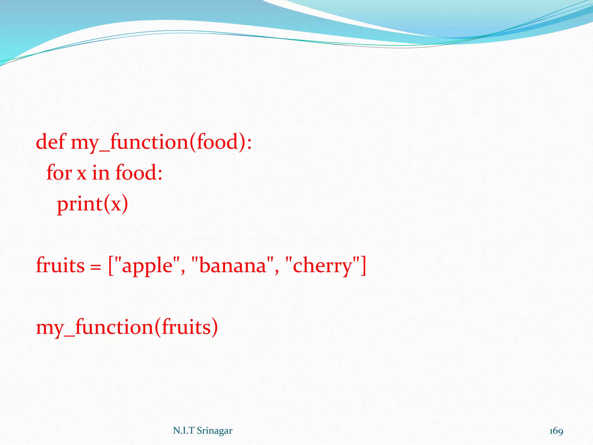 def my_function(food):
for x in food:
print(x)
fruits = ["apple", "banana", "cherry"]
my_function(fruits)
N.I.T Srinagar 169
 