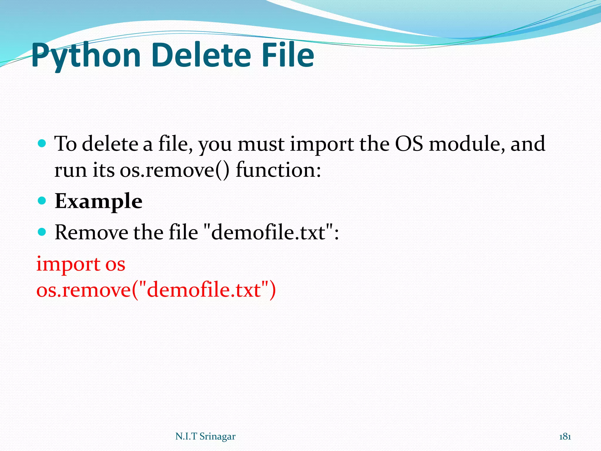 Python Delete File
 To delete a file, you must import the OS module, and
run its os.remove() function:
 Example
 Remove the file "demofile.txt":
import os
os.remove("demofile.txt")
N.I.T Srinagar 181
 