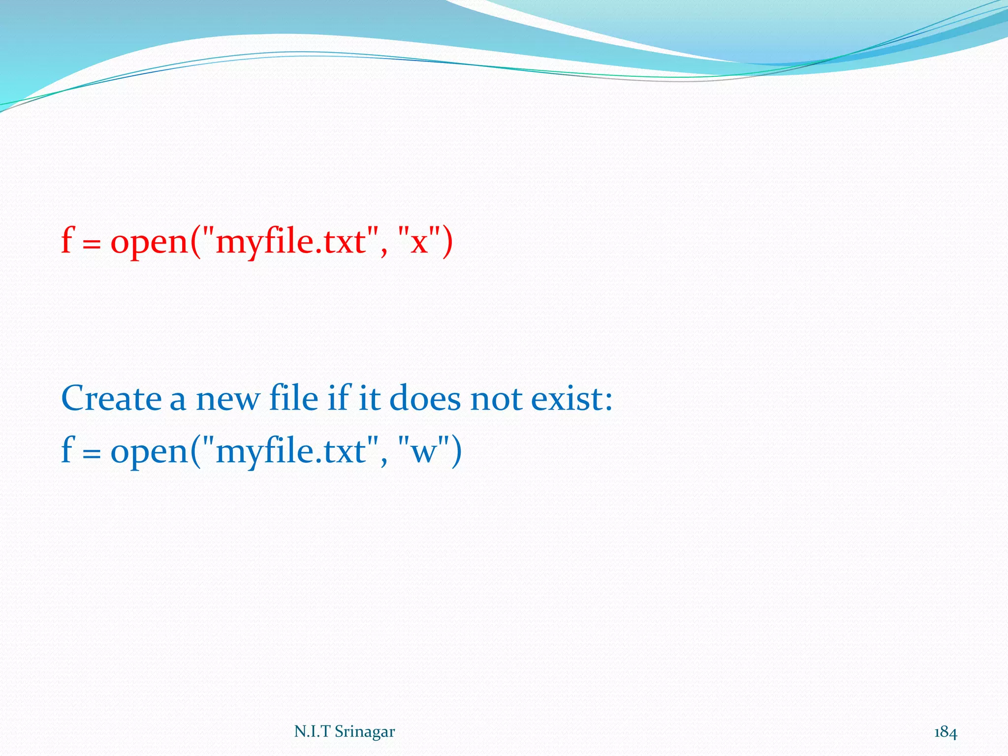 f = open("myfile.txt", "x")
Create a new file if it does not exist:
f = open("myfile.txt", "w")
N.I.T Srinagar 184
 