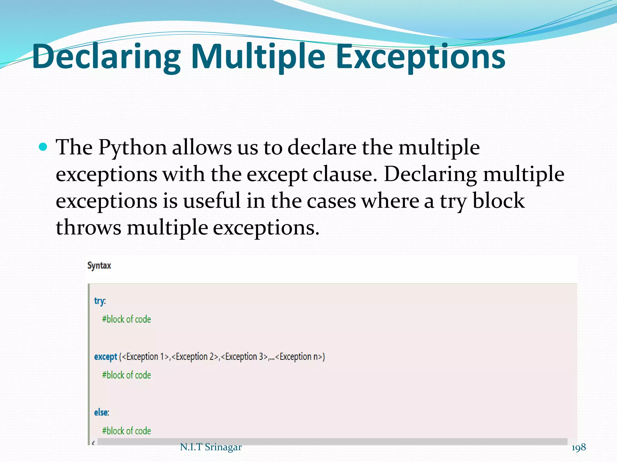 Declaring Multiple Exceptions
 The Python allows us to declare the multiple
exceptions with the except clause. Declaring multiple
exceptions is useful in the cases where a try block
throws multiple exceptions.
N.I.T Srinagar 198
 