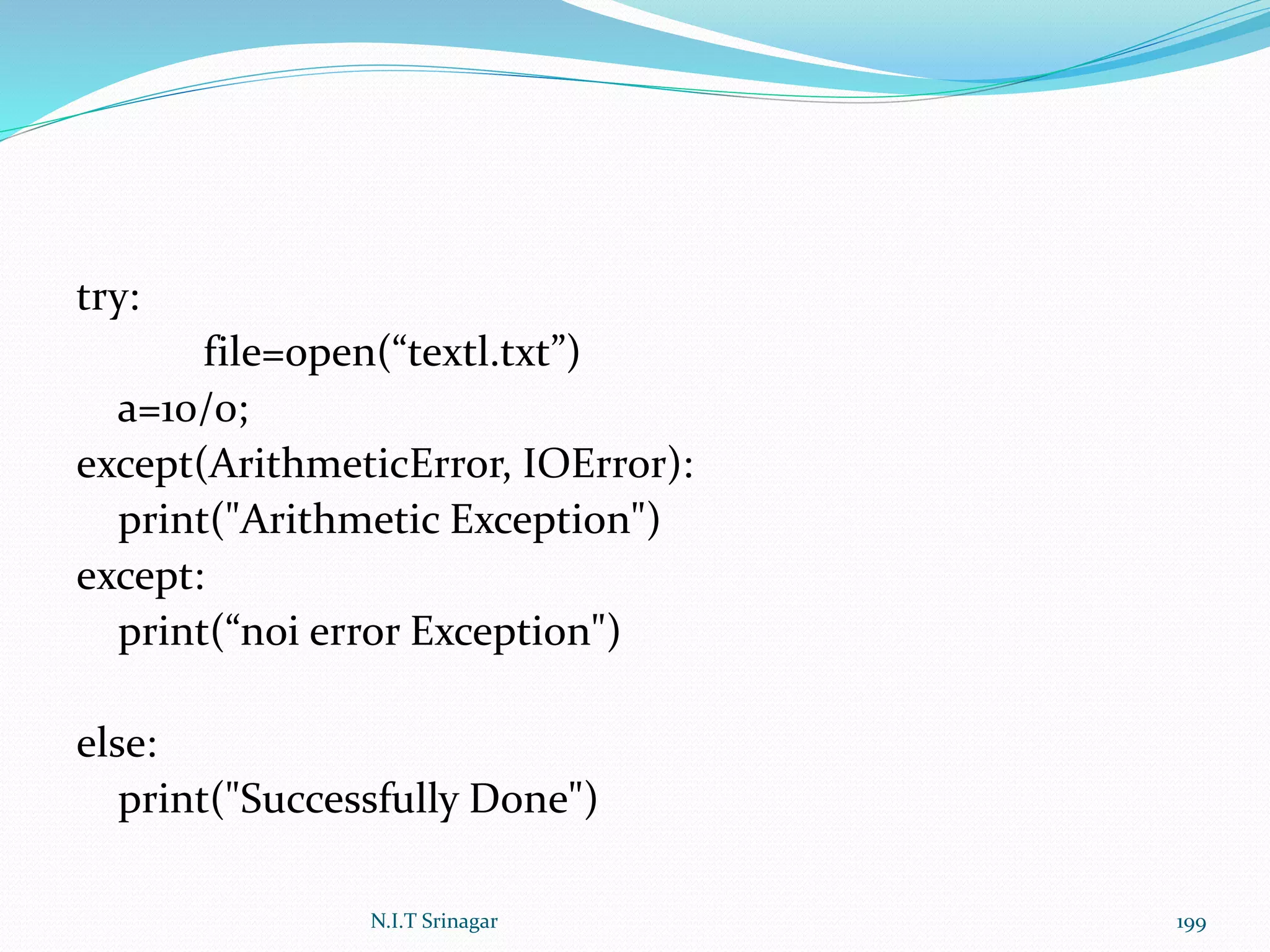 try:
file=open(“textl.txt”)
a=10/0;
except(ArithmeticError, IOError):
print("Arithmetic Exception")
except:
print(“noi error Exception")
else:
print("Successfully Done")
N.I.T Srinagar 199
 