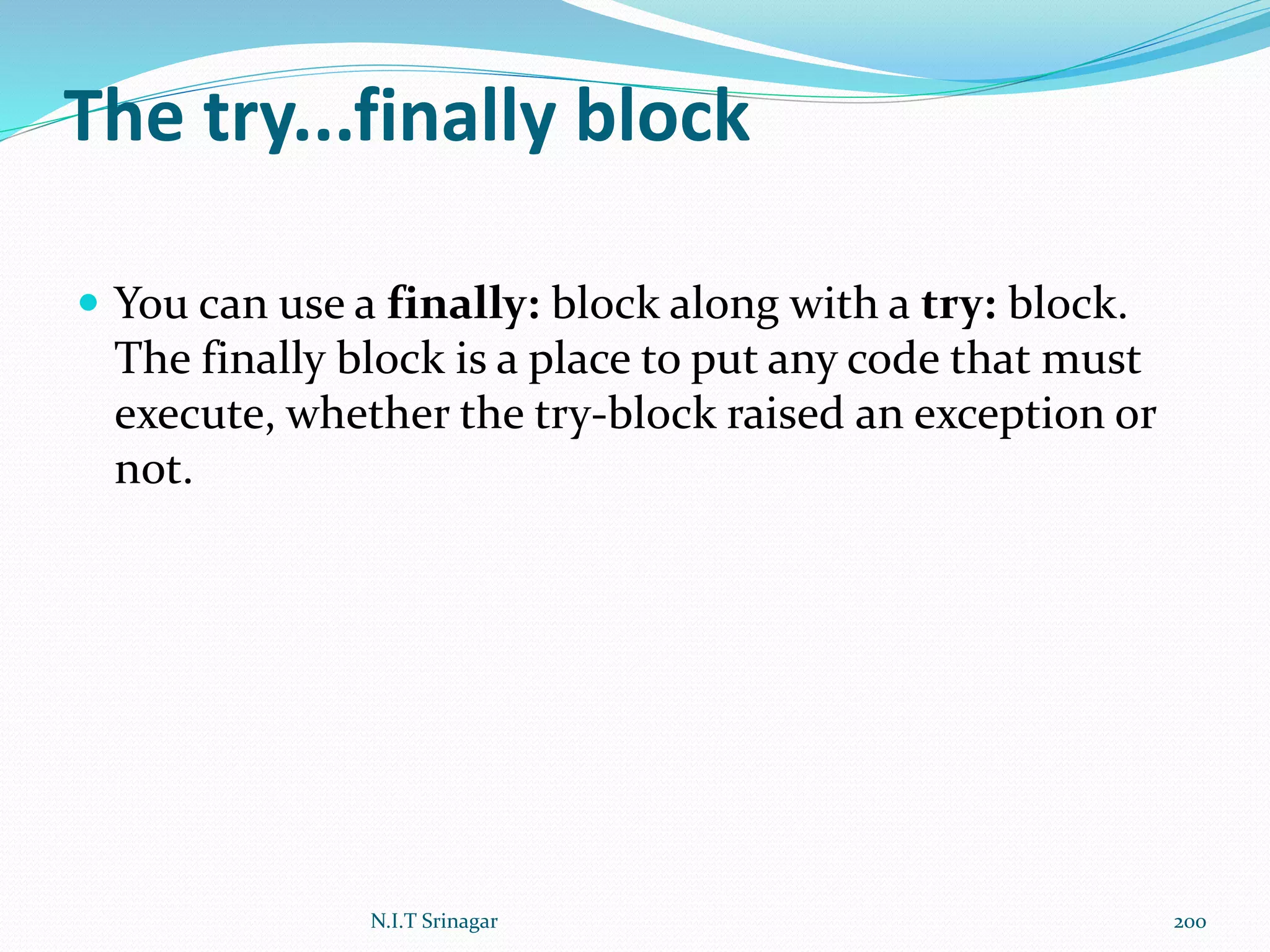 The try...finally block
 You can use a finally: block along with a try: block.
The finally block is a place to put any code that must
execute, whether the try-block raised an exception or
not.
N.I.T Srinagar 200
 