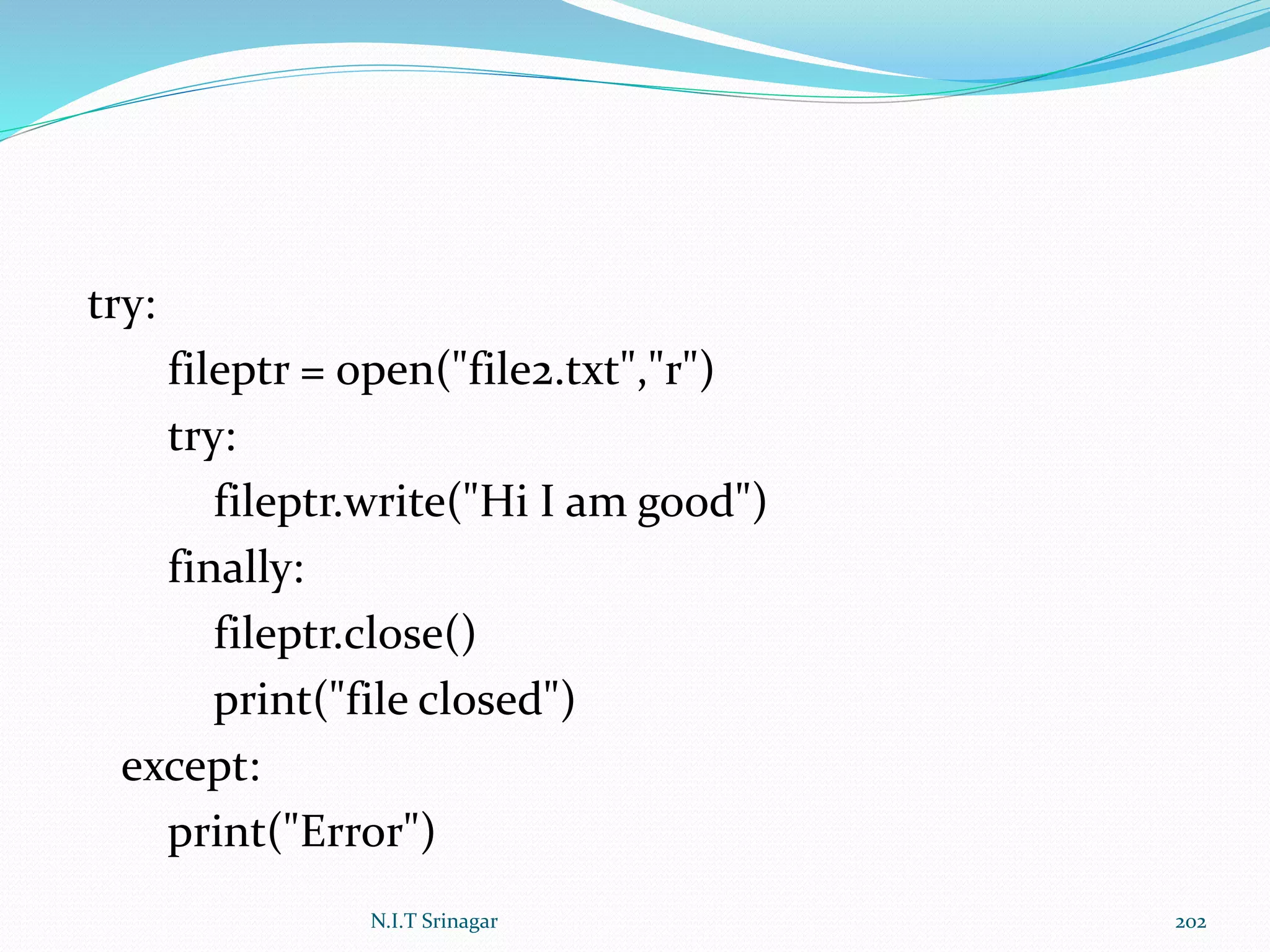 try:
fileptr = open("file2.txt","r")
try:
fileptr.write("Hi I am good")
finally:
fileptr.close()
print("file closed")
except:
print("Error")
N.I.T Srinagar 202
 