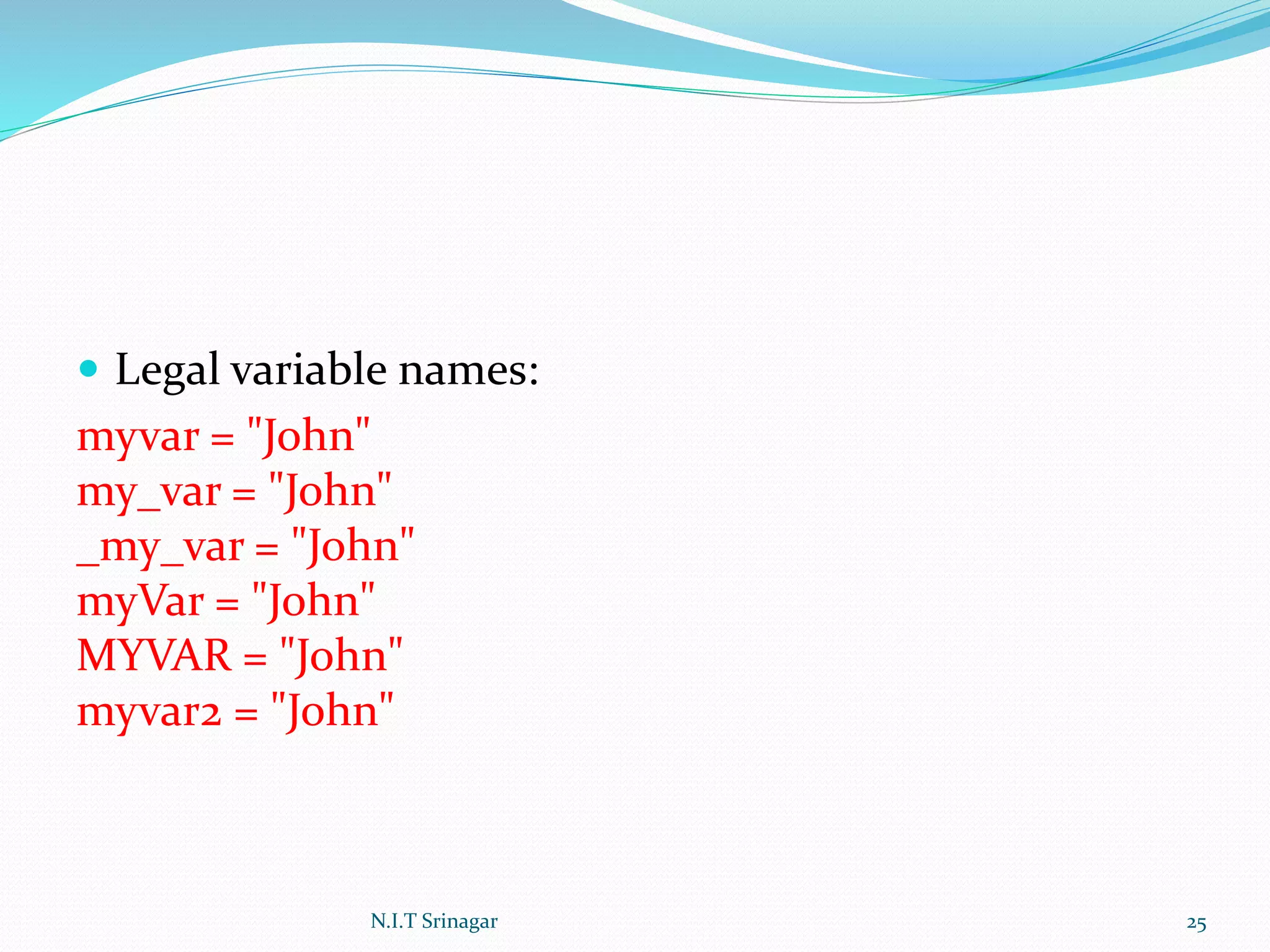  Legal variable names:
myvar = "John"
my_var = "John"
_my_var = "John"
myVar = "John"
MYVAR = "John"
myvar2 = "John"
N.I.T Srinagar 25
 