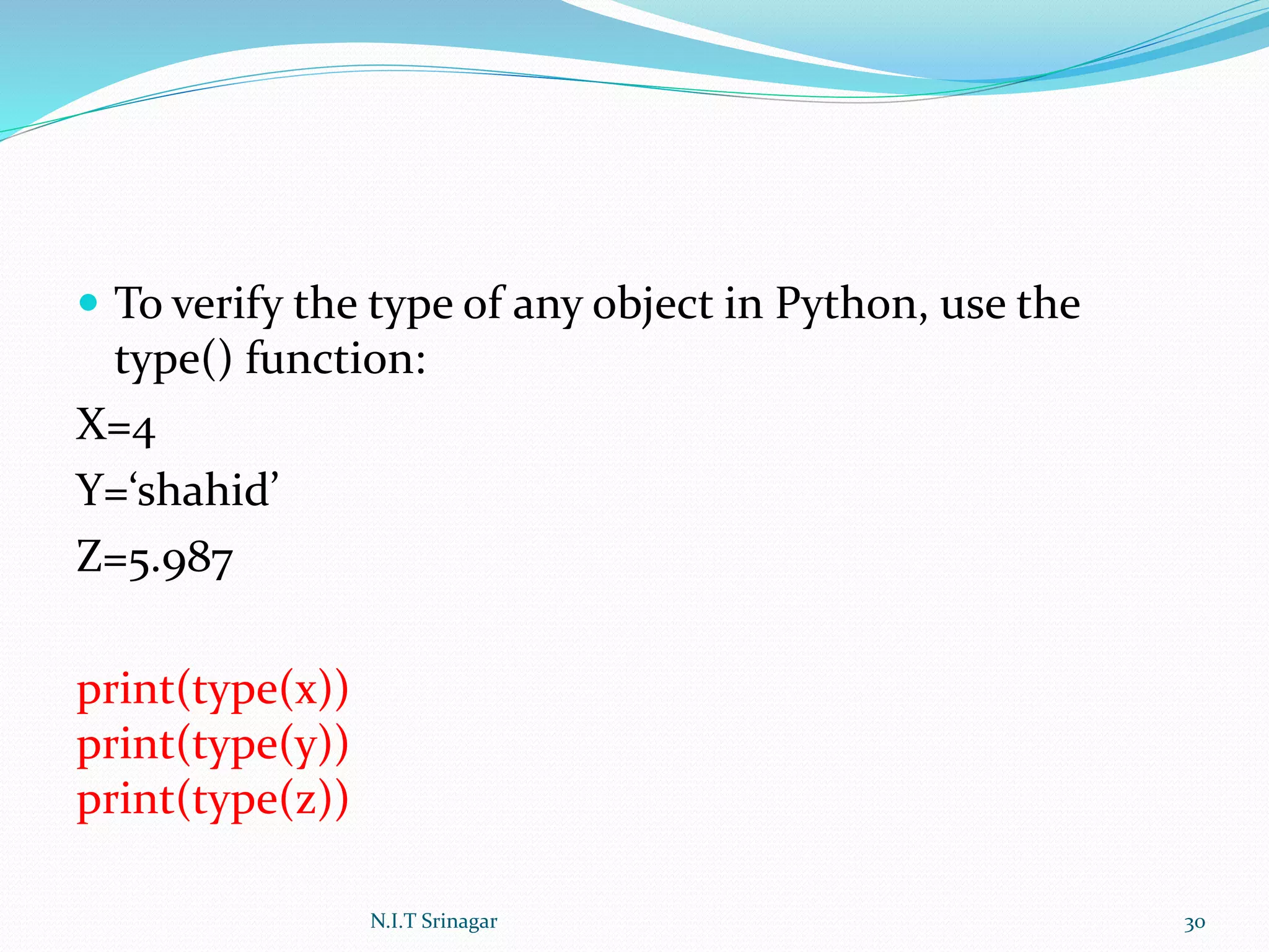  To verify the type of any object in Python, use the
type() function:
X=4
Y=‘shahid’
Z=5.987
print(type(x))
print(type(y))
print(type(z))
N.I.T Srinagar 30
 