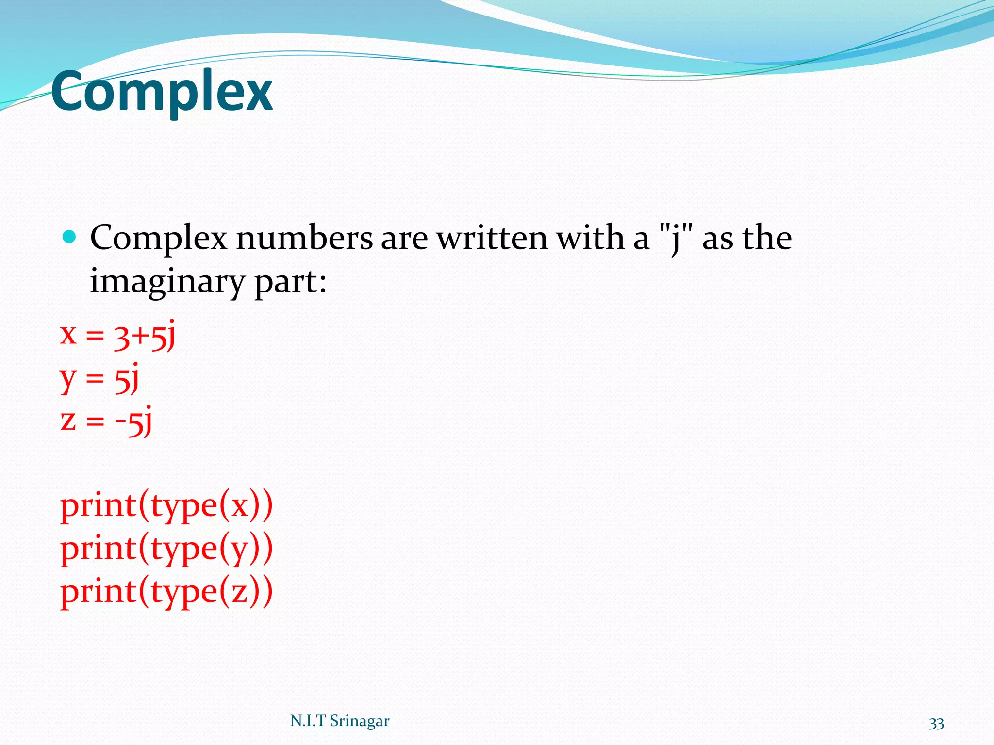 Complex
 Complex numbers are written with a "j" as the
imaginary part:
x = 3+5j
y = 5j
z = -5j
print(type(x))
print(type(y))
print(type(z))
N.I.T Srinagar 33
 