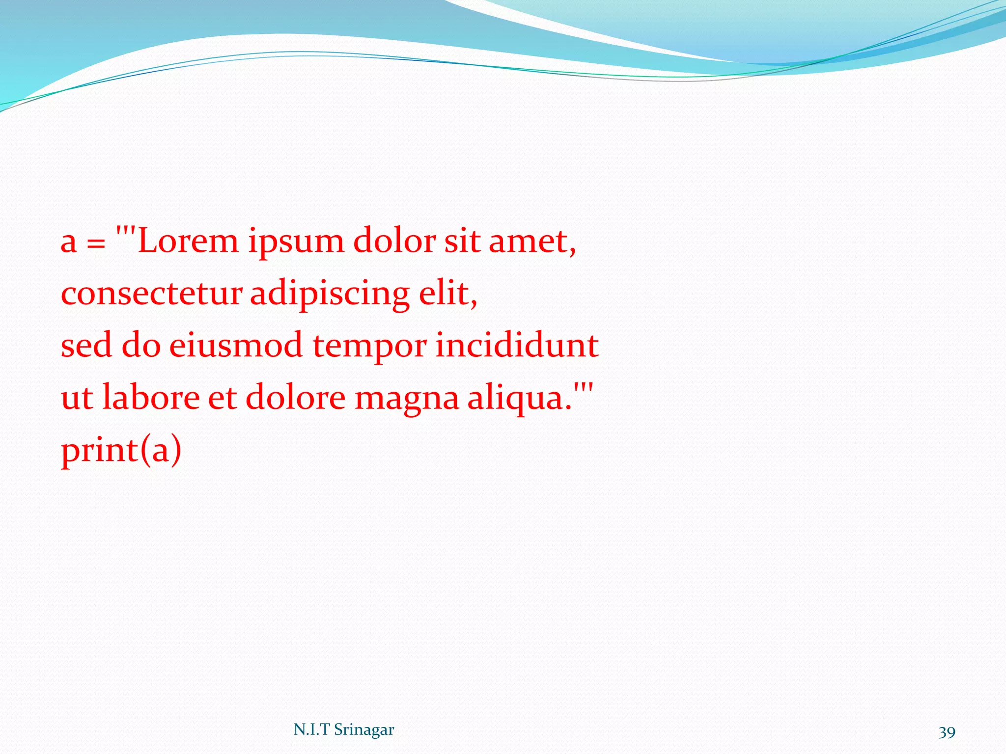 a = '''Lorem ipsum dolor sit amet,
consectetur adipiscing elit,
sed do eiusmod tempor incididunt
ut labore et dolore magna aliqua.'''
print(a)
N.I.T Srinagar 39
 