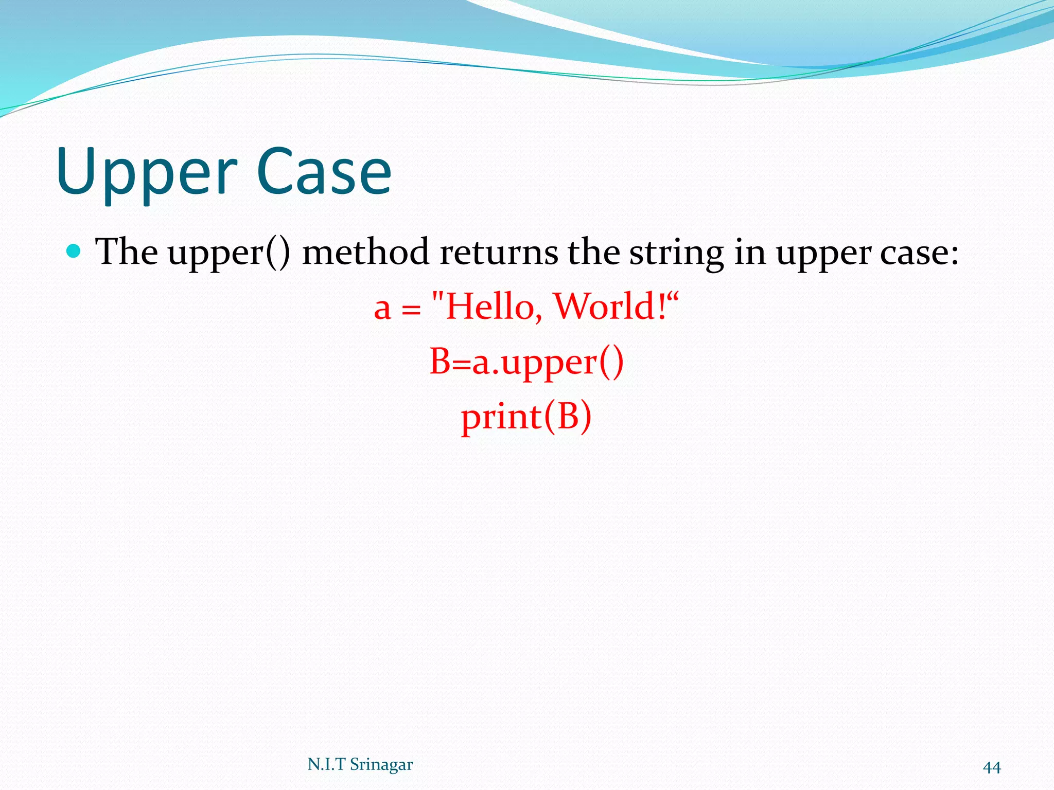 Upper Case
 The upper() method returns the string in upper case:
a = "Hello, World!“
B=a.upper()
print(B)
N.I.T Srinagar 44
 