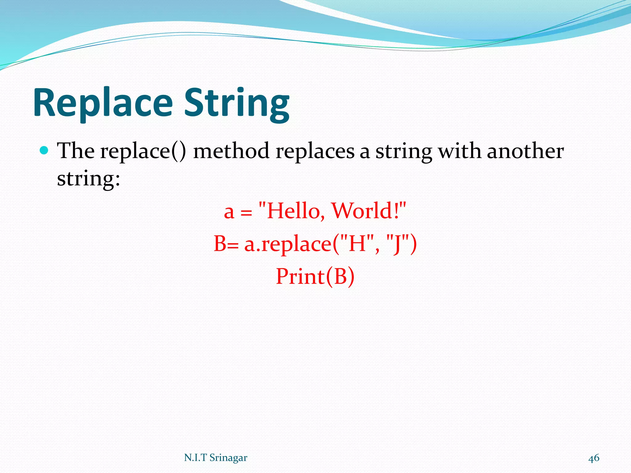 Replace String
 The replace() method replaces a string with another
string:
a = "Hello, World!"
B= a.replace("H", "J")
Print(B)
N.I.T Srinagar 46
 