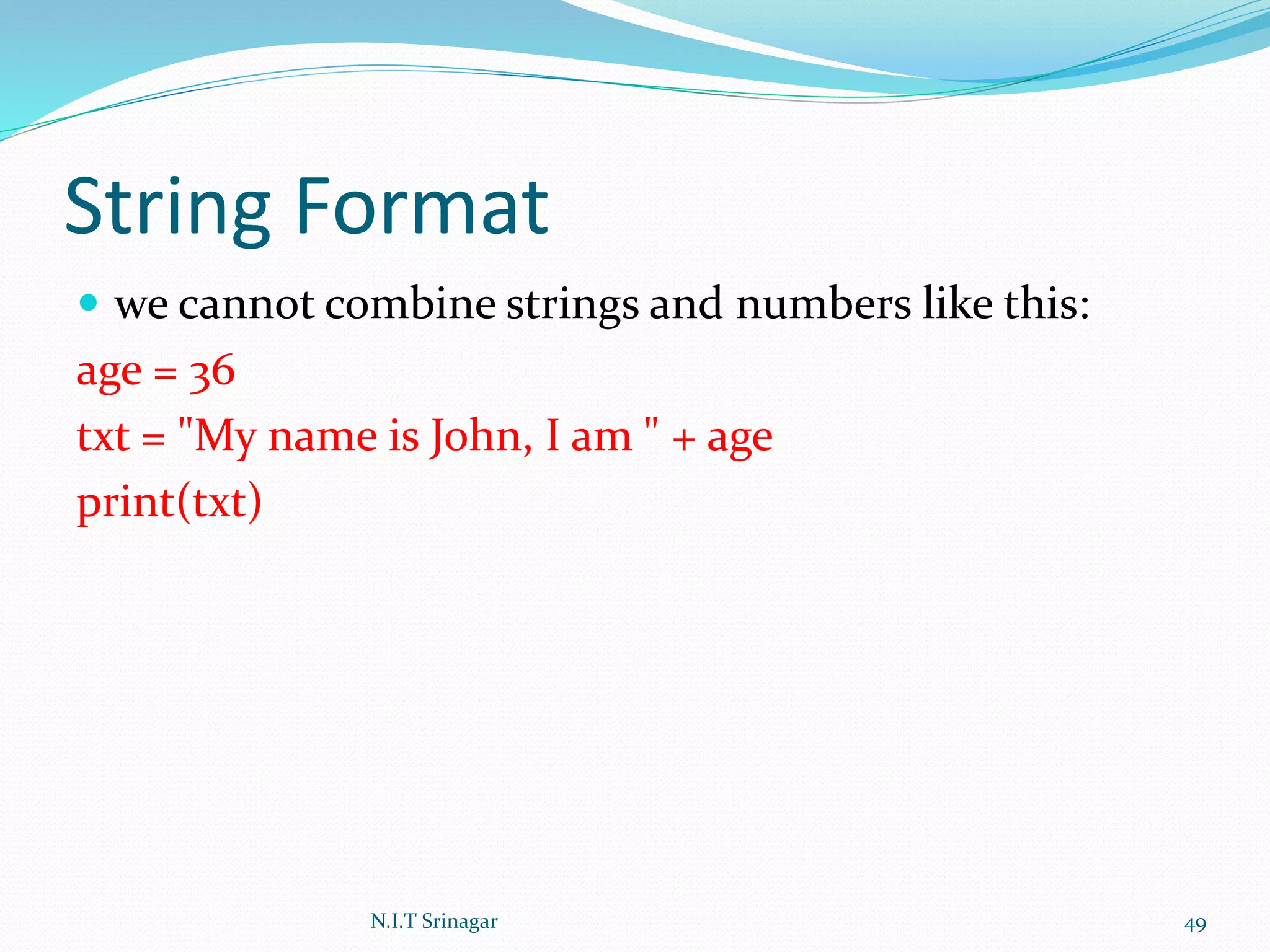String Format
 we cannot combine strings and numbers like this:
age = 36
txt = "My name is John, I am " + age
print(txt)
N.I.T Srinagar 49
 