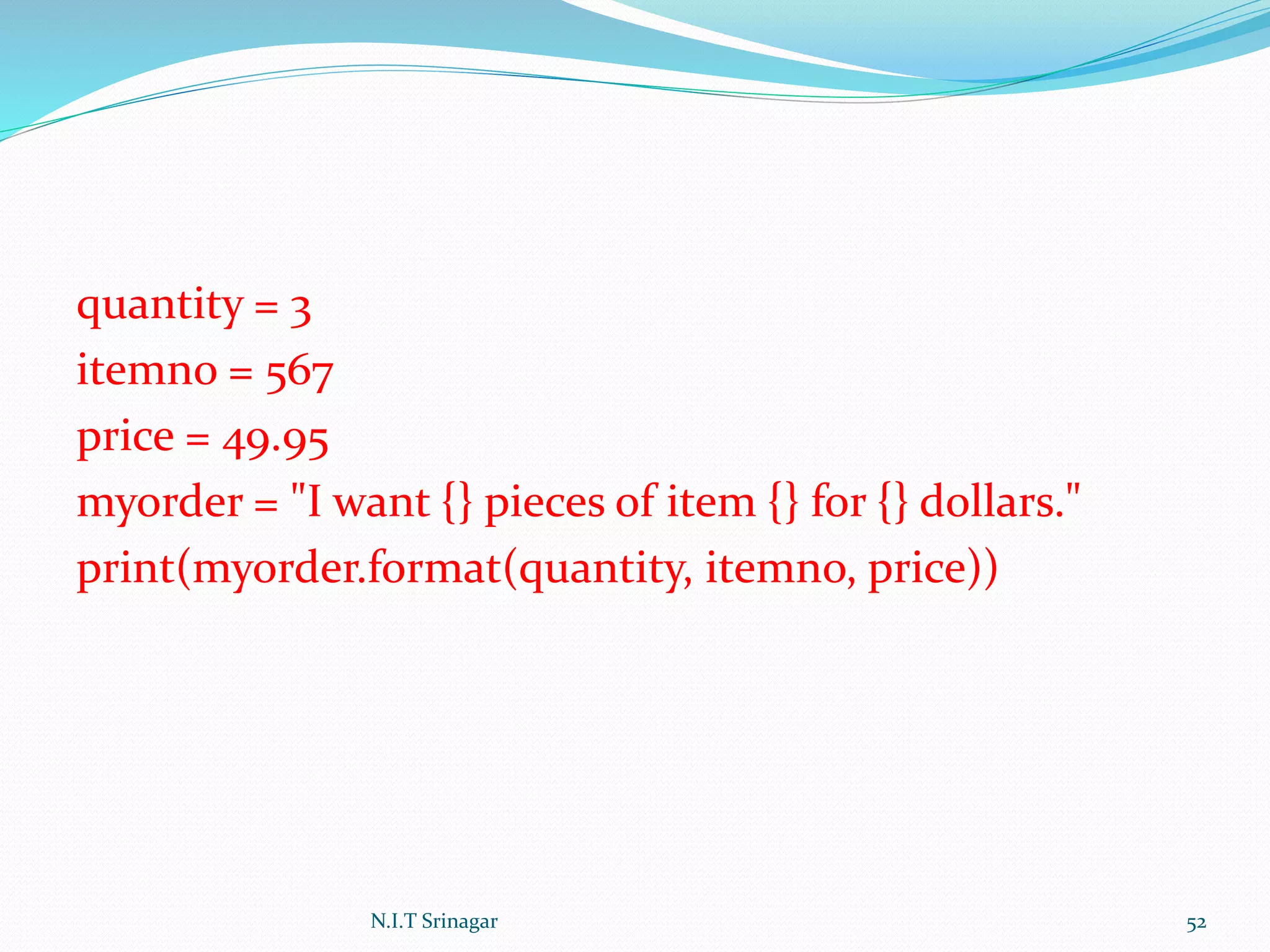 quantity = 3
itemno = 567
price = 49.95
myorder = "I want {} pieces of item {} for {} dollars."
print(myorder.format(quantity, itemno, price))
N.I.T Srinagar 52
 